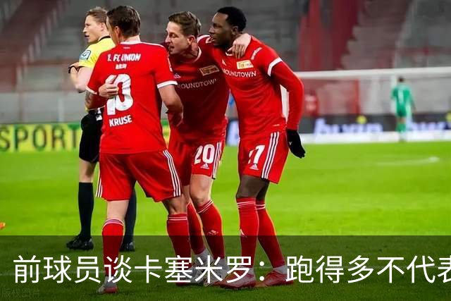 前球员谈卡塞米罗：跑得多不代表有用，关键是跑得对，而他没跑对