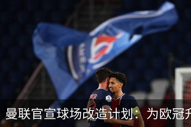 曼联官宣球场改造计划：为欧冠升级替补席并更换全新草皮