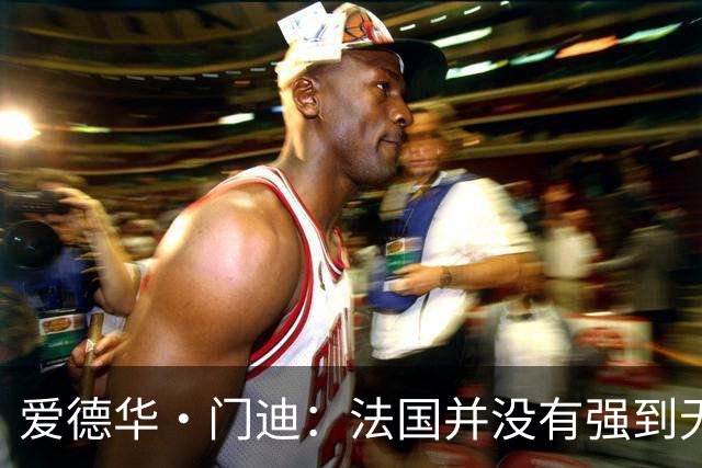 爱德华·门迪：法国并没有强到无法战胜，虽然我们输了但不是末日