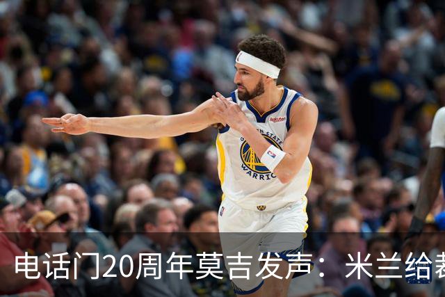 电话门20周年莫吉发声：米兰给裁判打的电话怎么没被窃听？