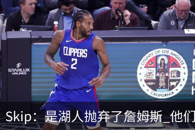 Skip：是湖人抛弃了詹姆斯 他们受够了他在洛杉矶的失败